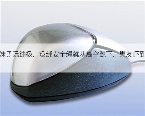 25岁妹子玩蹦极，没绑安全绳就从高空跳下，男友吓到休克