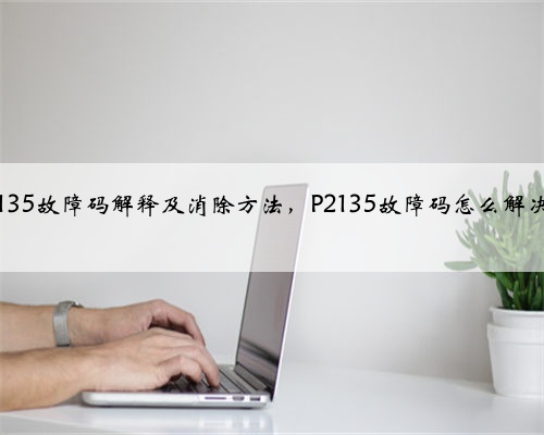 p2135故障码解释及消除方法，P2135故障码怎么解决？