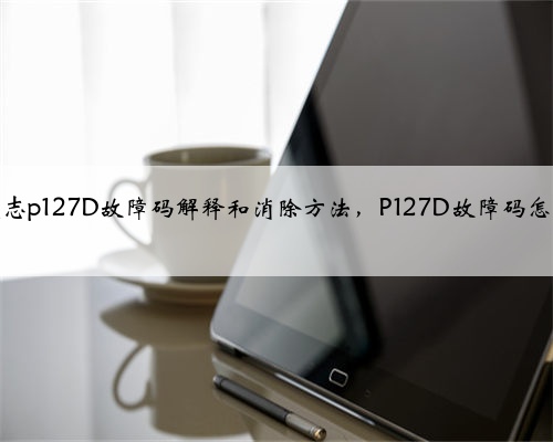丰田,凌志p127D故障码解释和消除方法,P127D故障码怎么解决?