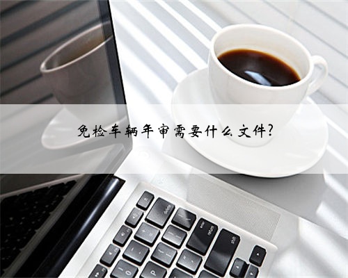 免检车辆年审需要什么文件?
