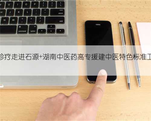 中医诊疗走进石源 湖南中医药高专援建中医特色标准卫生室