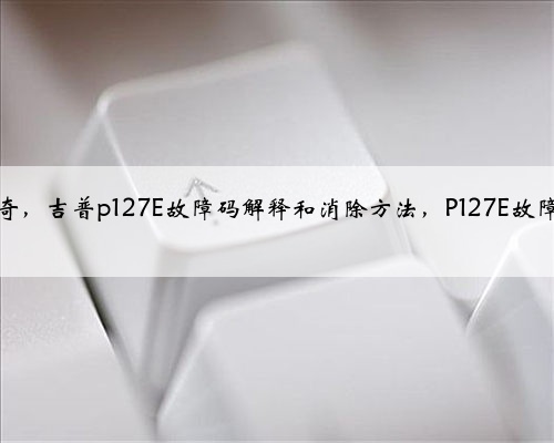 克莱斯勒，道奇，吉普p127E故障码解释和消除方法，P127E故障码怎么解决？
