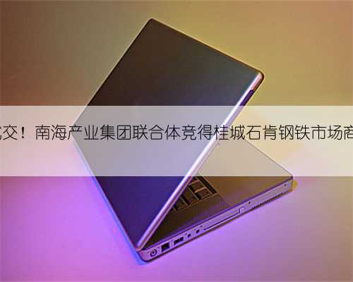 13.38亿成交!南海产业集团联合体竞得桂城石肯钢铁市场商住地块!