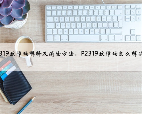p2319故障码解释及消除方法，P2319故障码怎么解决？