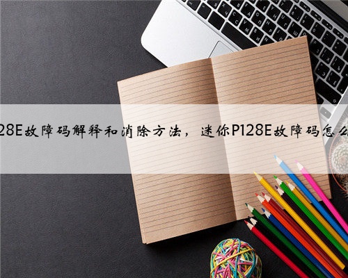 迷你p128E故障码解释和消除方法,迷你P128E故障码怎么解决?