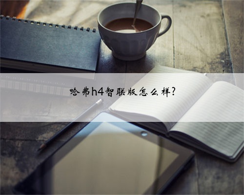 哈弗h4智联版怎么样?