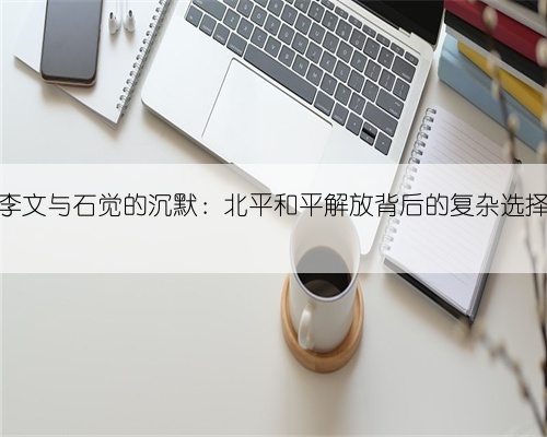 李文与石觉的沉默：北平和平解放背后的复杂选择