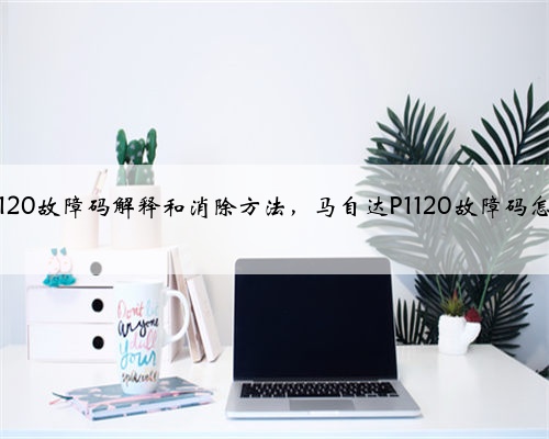 马自达p1120故障码解释和消除方法，马自达P1120故障码怎么解决？