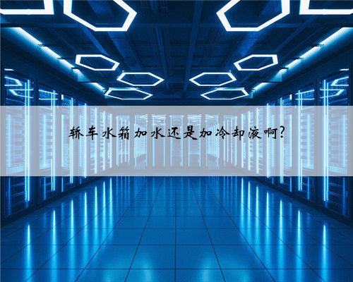 轿车水箱加水还是加冷却液啊?