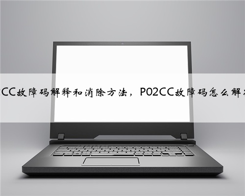 p02CC故障码解释和消除方法，P02CC故障码怎么解决？