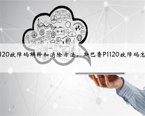 斯巴鲁p1120故障码解释和消除方法,斯巴鲁P1120故障码怎么解决?