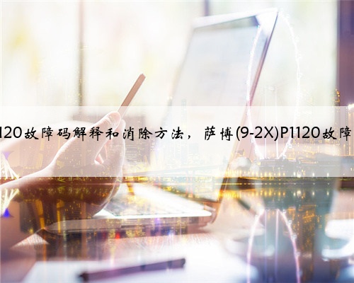 萨博(9-2X)p1120故障码解释和消除方法,萨博(9-2X)P1120故障码怎么解决?
