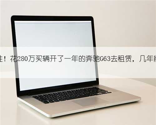 有钱任性!花280万买辆开了一年的奔驰G63去租赁,几年能回本?