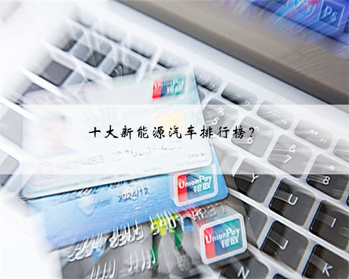 十大新能源汽车排行榜？
