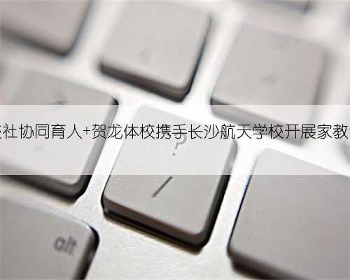 家校社协同育人 贺龙体校携手长沙航天学校开展家教讲座