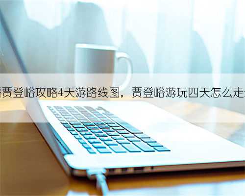新疆贾登峪攻略4天游路线图,贾登峪游玩四天怎么走最好