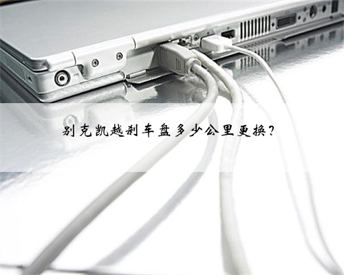 别克凯越刹车盘多少公里更换？