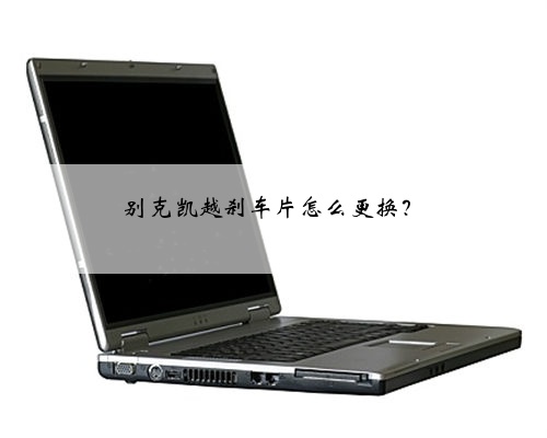 别克凯越刹车片怎么更换？