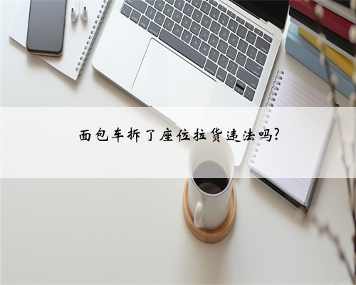 面包车拆了座位拉货违法吗?