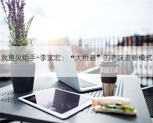 我是火炬手 李家宏:“大桥道”的老味道新模式