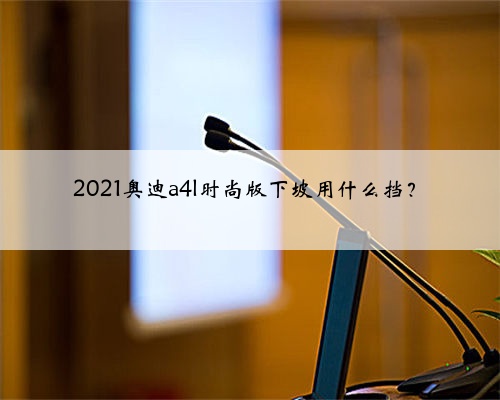2021奥迪a4l时尚版下坡用什么挡?