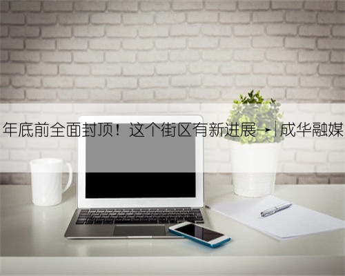 年底前全面封顶!这个街区有新进展→|成华融媒