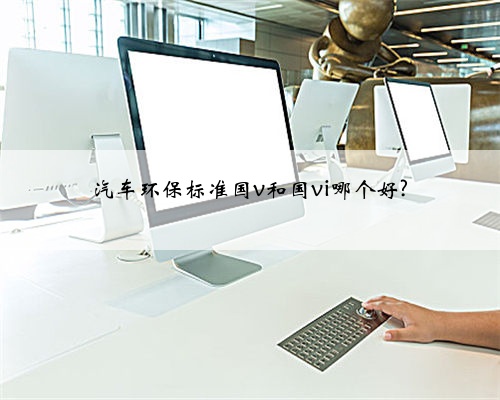 汽车环保标准国v和国vi哪个好?