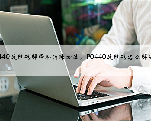 p0440故障码解释和消除方法,P0440故障码怎么解决?