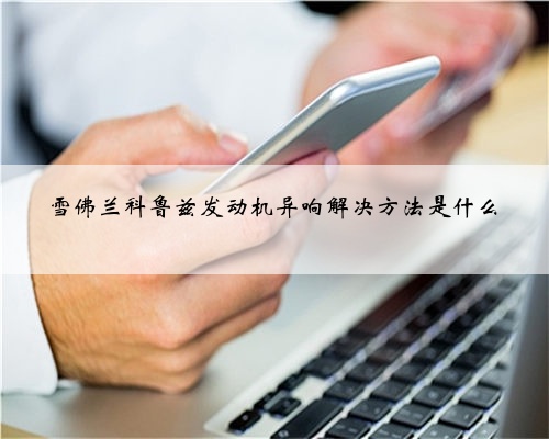 雪佛兰科鲁兹发动机异响解决方法是什么