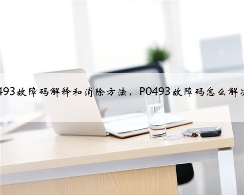 p0493故障码解释和消除方法,P0493故障码怎么解决?