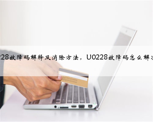 u0228故障码解释及消除方法，U0228故障码怎么解决？