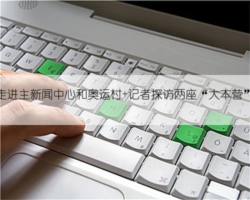 走进主新闻中心和奥运村 记者探访两座“大本营”