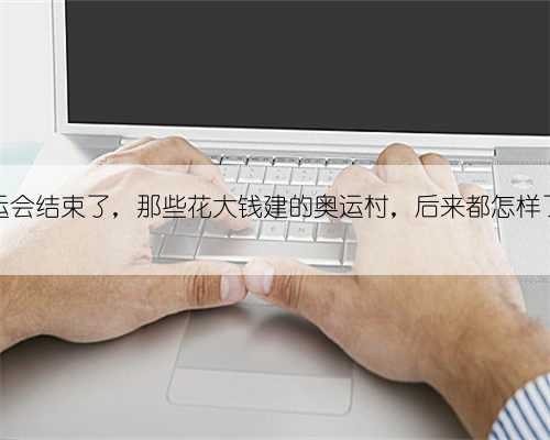 奥运会结束了，那些花大钱建的奥运村，后来都怎样了？