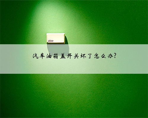 汽车油箱盖开关坏了怎么办?