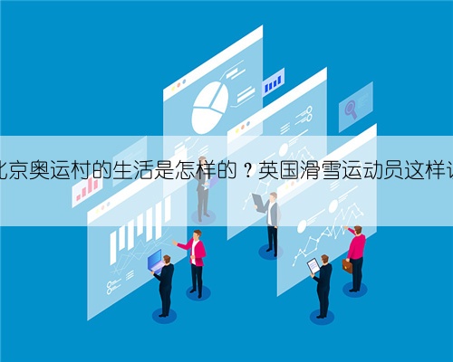 北京奥运村的生活是怎样的？英国滑雪运动员这样说