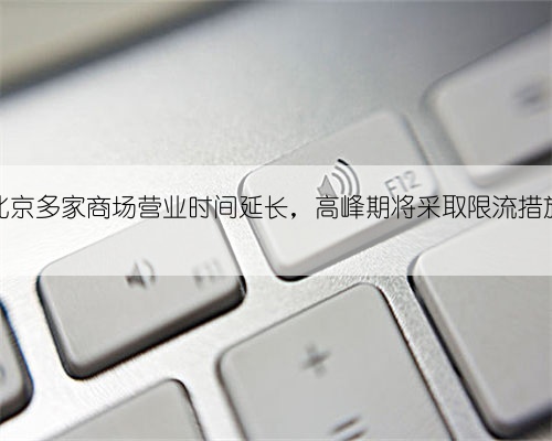 北京多家商场营业时间延长,高峰期将采取限流措施