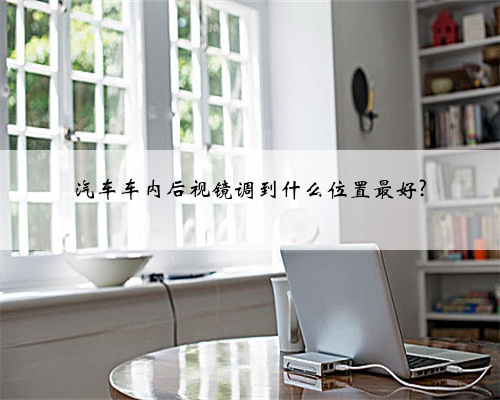 汽车车内后视镜调到什么位置最好?