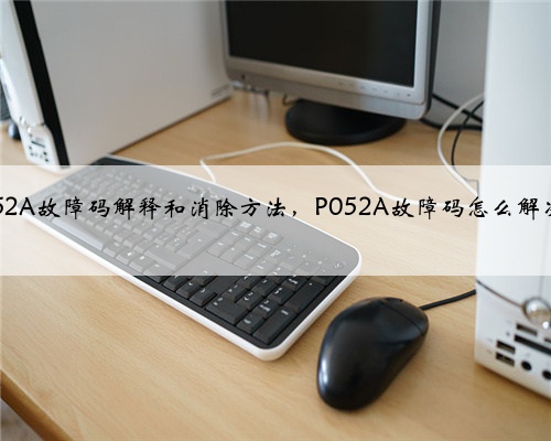 p052A故障码解释和消除方法，P052A故障码怎么解决？