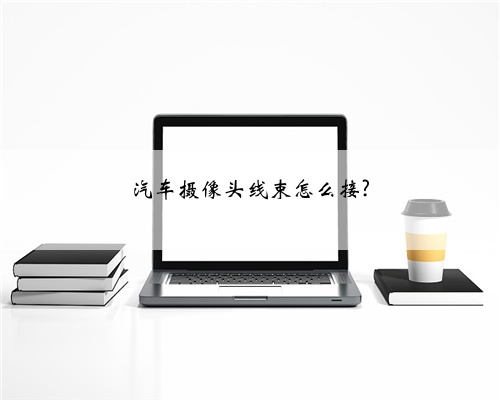 汽车摄像头线束怎么接?