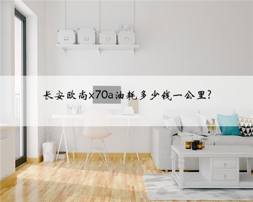 长安欧尚x70a油耗多少钱一公里?