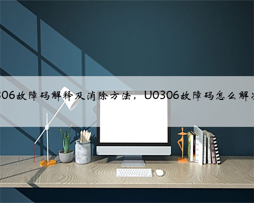 u0306故障码解释及消除方法，U0306故障码怎么解决？