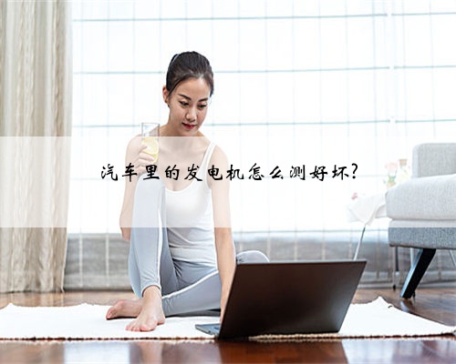 汽车里的发电机怎么测好坏?