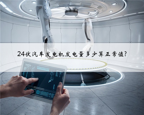 24伏汽车发电机发电量多少算正常值?