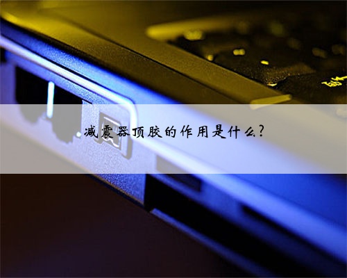 减震器顶胶的作用是什么?