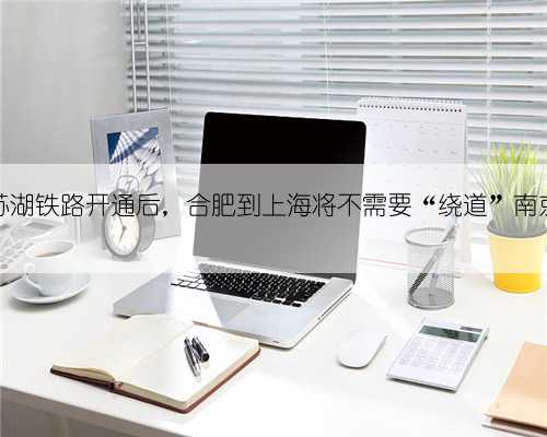 沪苏湖铁路开通后，合肥到上海将不需要“绕道”南京？