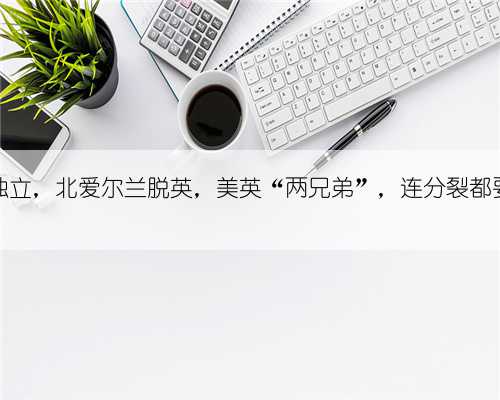 得州独立，北爱尔兰脱英，美英“两兄弟”，连分裂都要同步