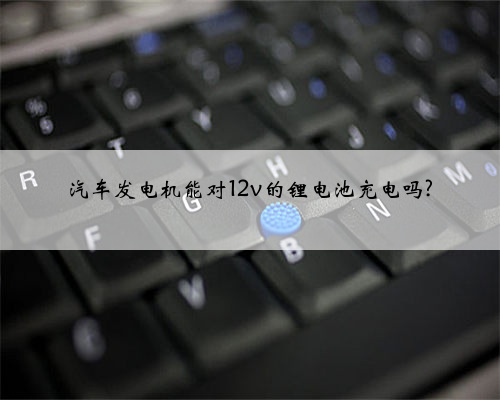汽车发电机能对12v的锂电池充电吗?