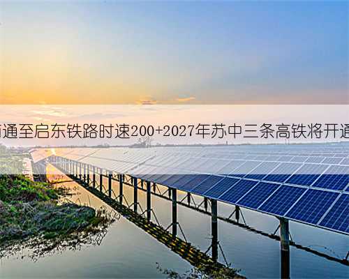 南京至南通至启东铁路时速200 2027年苏中三条高铁将开通时速350