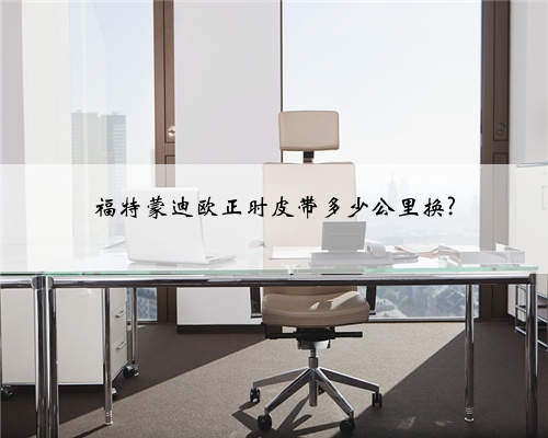 福特蒙迪欧正时皮带多少公里换?