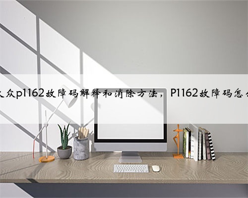 奥迪，大众p1162故障码解释和消除方法，P1162故障码怎么解决？